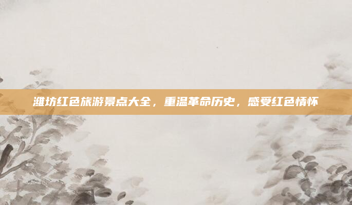 潍坊红色旅游景点大全,重温革命历史,感受红色情怀