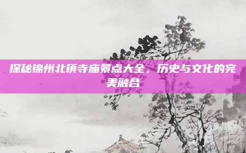探秘锦州北镇寺庙景点大全,历史与文化的完美融合