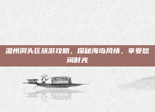 温州洞头区旅游攻略,探秘海岛风情,享受悠闲时光