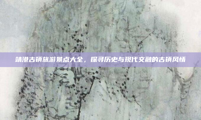 靖港古镇旅游景点大全，探寻历史与现代交融的古镇风情