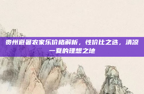 贵州避暑农家乐价格解析,性价比之选,清凉一夏的理想之地