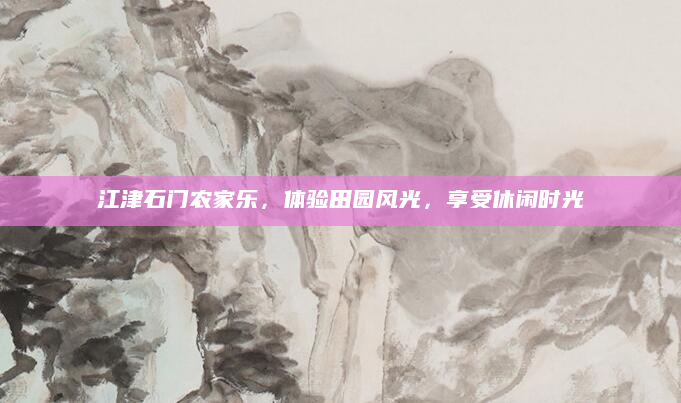 江津石门农家乐，体验田园风光，享受休闲时光
