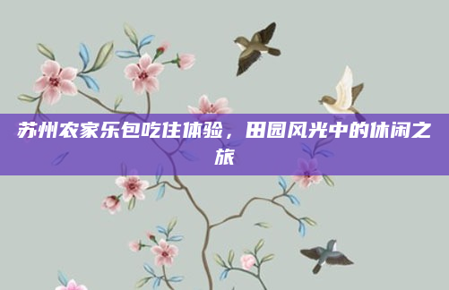 苏州农家乐包吃住体验，田园风光中的休闲之旅