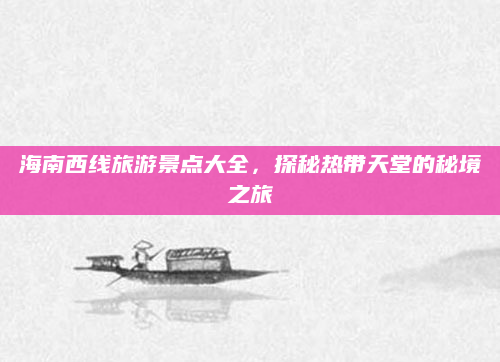海南西线旅游景点大全,探秘热带天堂的秘境之旅