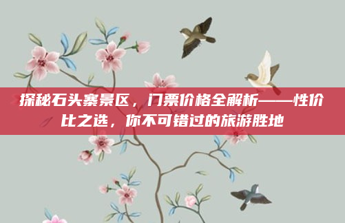 探秘石头寨景区，门票价格全解析——性价比之选，你不可错过的旅游胜地