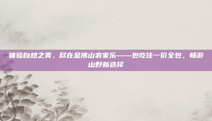体验自然之美,尽在金佛山农家乐——包吃住一价全包,畅游山野新选择