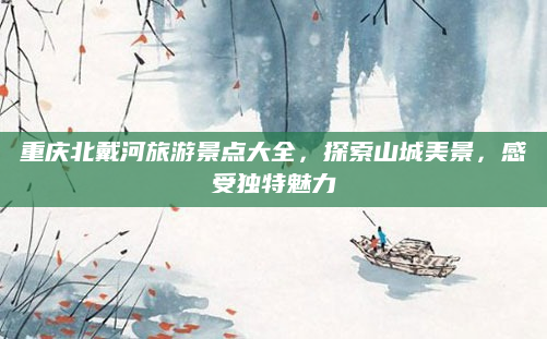 重庆北戴河旅游景点大全,探索山城美景,感受独特魅力