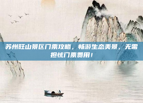 苏州旺山景区门票攻略,畅游生态美景,无需担忧门票费用!