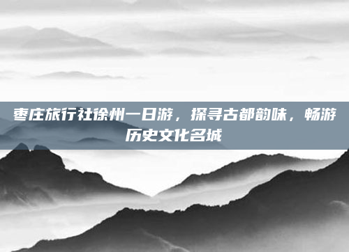 枣庄旅行社徐州一日游,探寻古都韵味,畅游历史文化名城