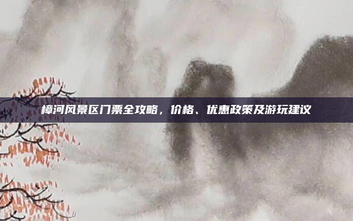 樟河风景区门票全攻略，价格、优惠政策及游玩建议