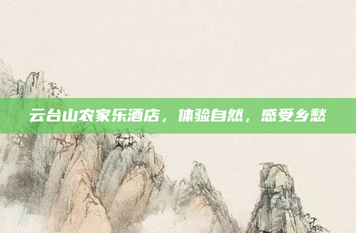 云台山农家乐酒店,体验自然,感受乡愁