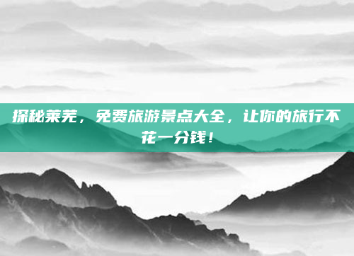 探秘莱芜,免费旅游景点大全,让你的旅行不花一分钱!