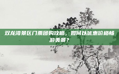 双龙湾景区门票团购攻略,如何以优惠价格畅游美景?