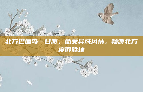 北方巴厘岛一日游,感受异域风情,畅游北方度假胜地