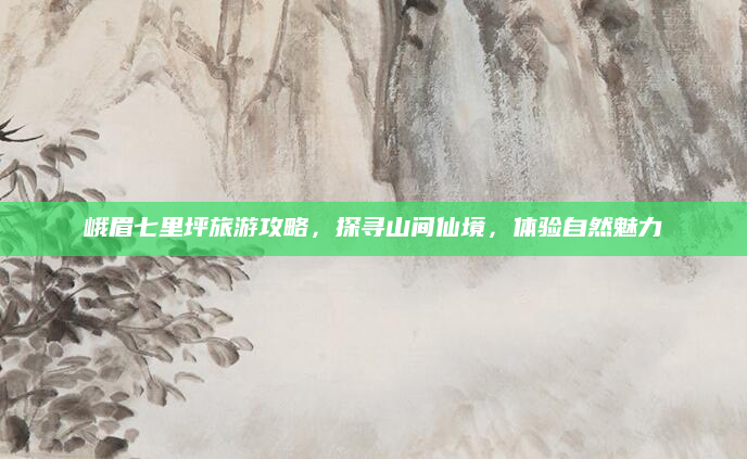 峨眉七里坪旅游攻略,探寻山间仙境,体验自然魅力