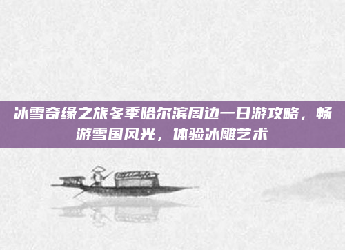冰雪奇缘之旅冬季哈尔滨周边一日游攻略,畅游雪国风光,体验冰雕艺术