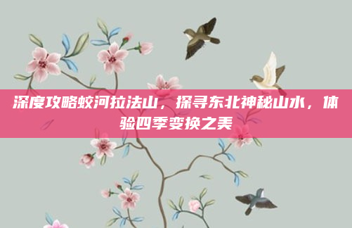 深度攻略蛟河拉法山,探寻东北神秘山水,体验四季变换之美