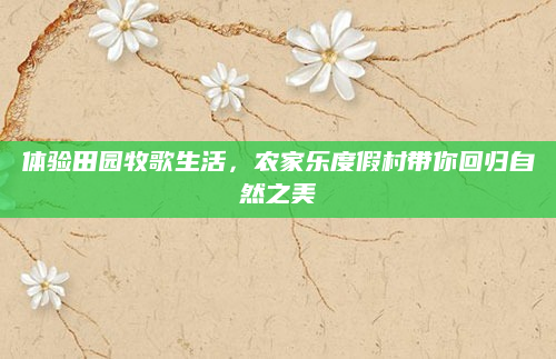 体验田园牧歌生活,农家乐度假村带你回归自然之美