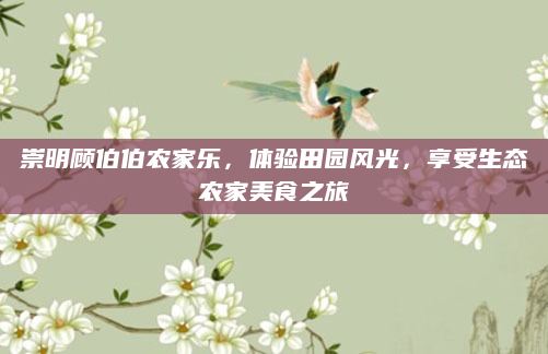 崇明顾伯伯农家乐，体验田园风光，享受生态农家美食之旅