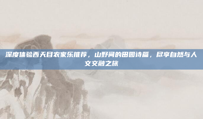 深度体验西天目农家乐推荐,山野间的田园诗篇,尽享自然与人文交融之旅