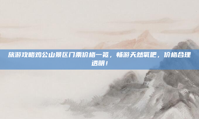 旅游攻略鸡公山景区门票价格一览,畅游天然氧吧,价格合理透明!