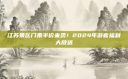 江苏景区门票半价来袭!2024年游客福利大放送