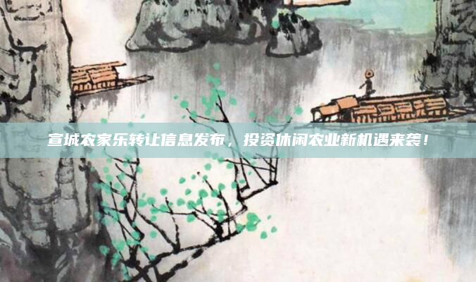 宣城农家乐转让信息发布,投资休闲农业新机遇来袭!
