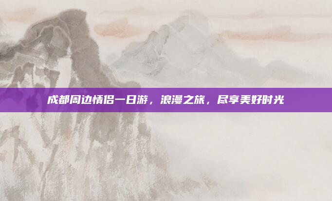 成都周边情侣一日游,浪漫之旅,尽享美好时光