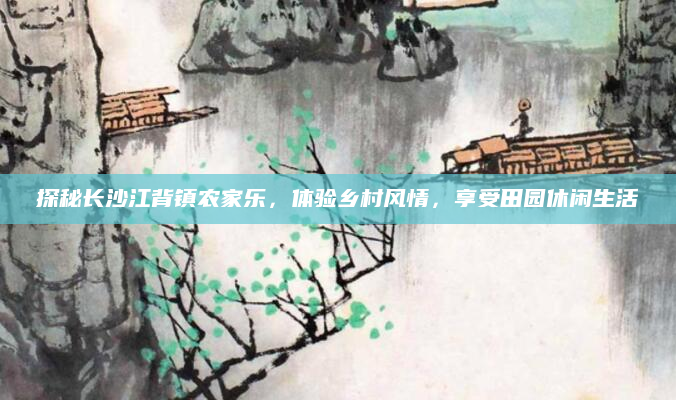 探秘长沙江背镇农家乐，体验乡村风情，享受田园休闲生活