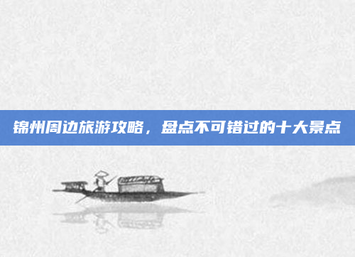 锦州周边旅游攻略，盘点不可错过的十大景点