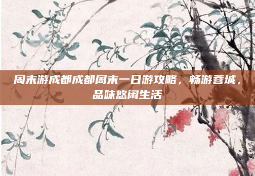 周末游成都成都周末一日游攻略,畅游蓉城,品味悠闲生活