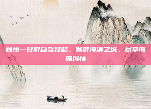 台州一日游自驾攻略,畅游海滨之城,尽享海岛风情