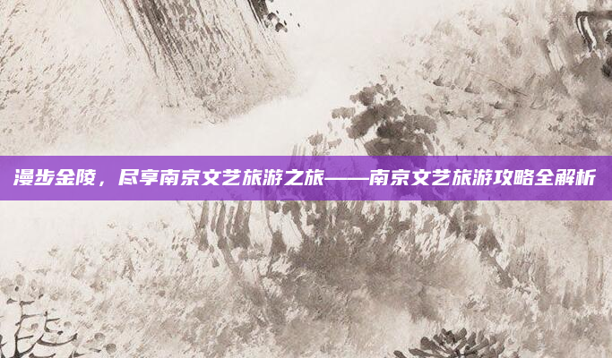 漫步金陵，尽享南京文艺旅游之旅——南京文艺旅游攻略全解析