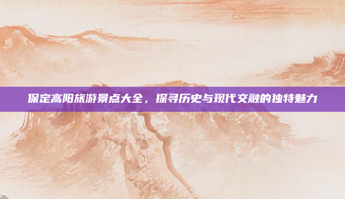 保定高阳旅游景点大全,探寻历史与现代交融的独特魅力