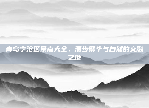 青岛李沧区景点大全，漫步繁华与自然的交融之地