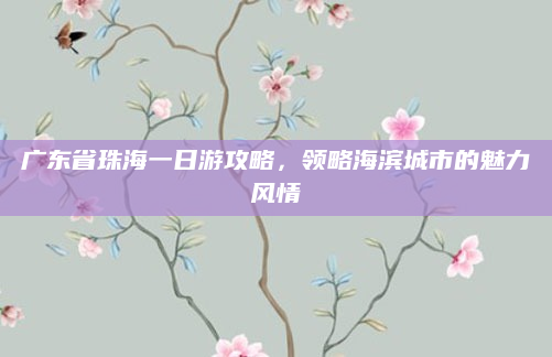 广东省珠海一日游攻略,领略海滨城市的魅力风情