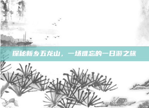 探秘新乡五龙山，一场难忘的一日游之旅