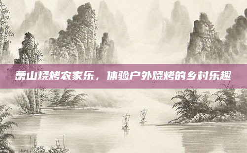 萧山烧烤农家乐，体验户外烧烤的乡村乐趣