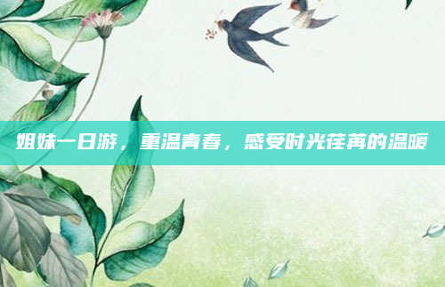 姐妹一日游,重温青春,感受时光荏苒的温暖