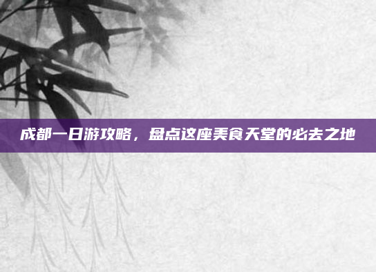 成都一日游攻略，盘点这座美食天堂的必去之地