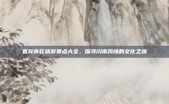 宜宾市区旅游景点大全,探寻川南风情的文化之旅