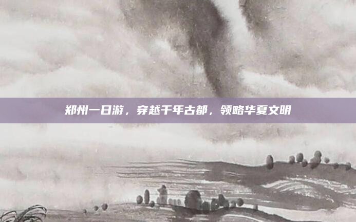 郑州一日游,穿越千年古都,领略华夏文明