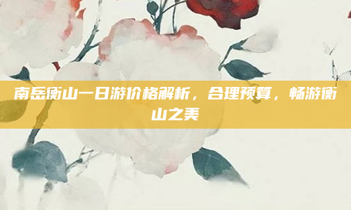 南岳衡山一日游价格解析,合理预算,畅游衡山之美