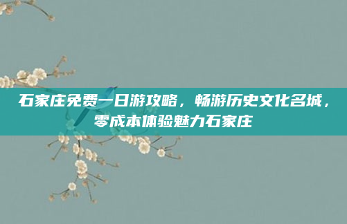 石家庄免费一日游攻略,畅游历史文化名城,零成本体验魅力石家庄