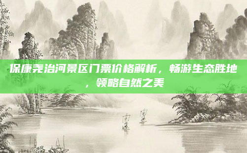 保康尧治河景区门票价格解析,畅游生态胜地,领略自然之美