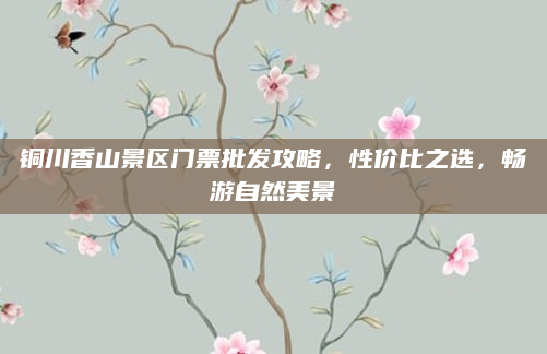 铜川香山景区门票批发攻略,性价比之选,畅游自然美景