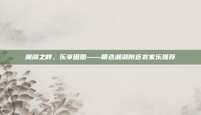 湘湖之畔,乐享田园——精选湘湖附近农家乐推荐