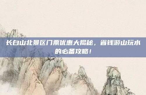 长白山北景区门票优惠大揭秘,省钱游山玩水的必备攻略!