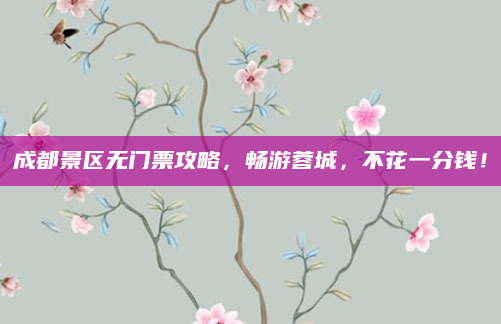 成都景区无门票攻略,畅游蓉城,不花一分钱!