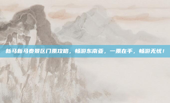 新马新马泰景区门票攻略,畅游东南亚,一票在手,畅游无忧!
